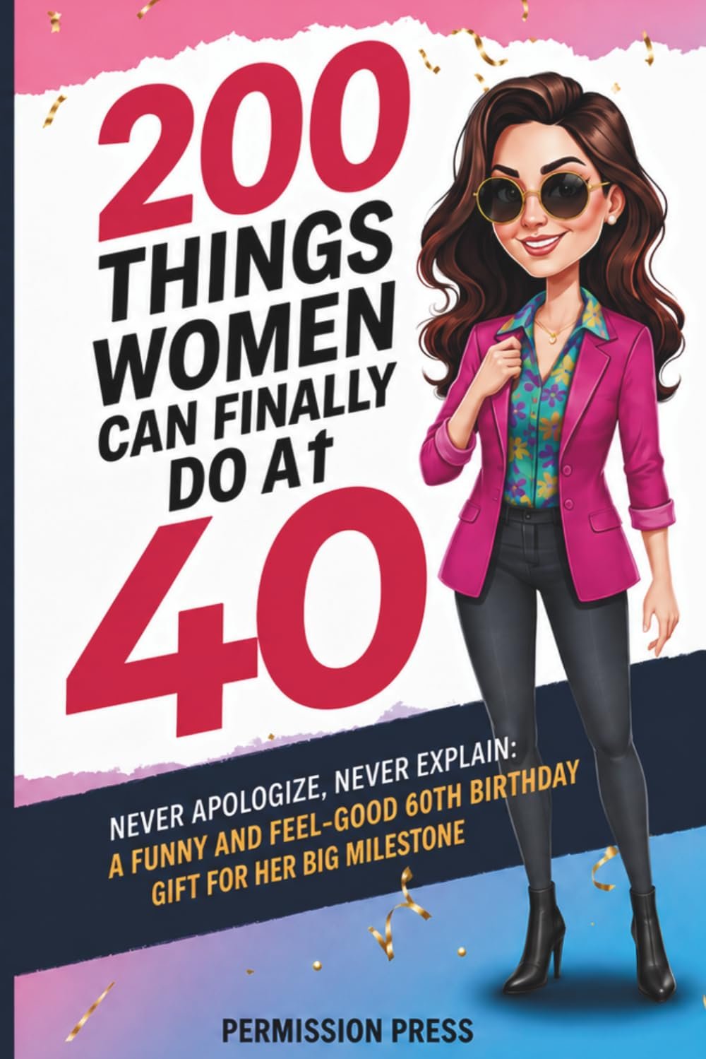 200 Things Women Can Finally Do at 40: Never apologize, never explain: A funny and feel-good 40th birthday gift for her big milestone
