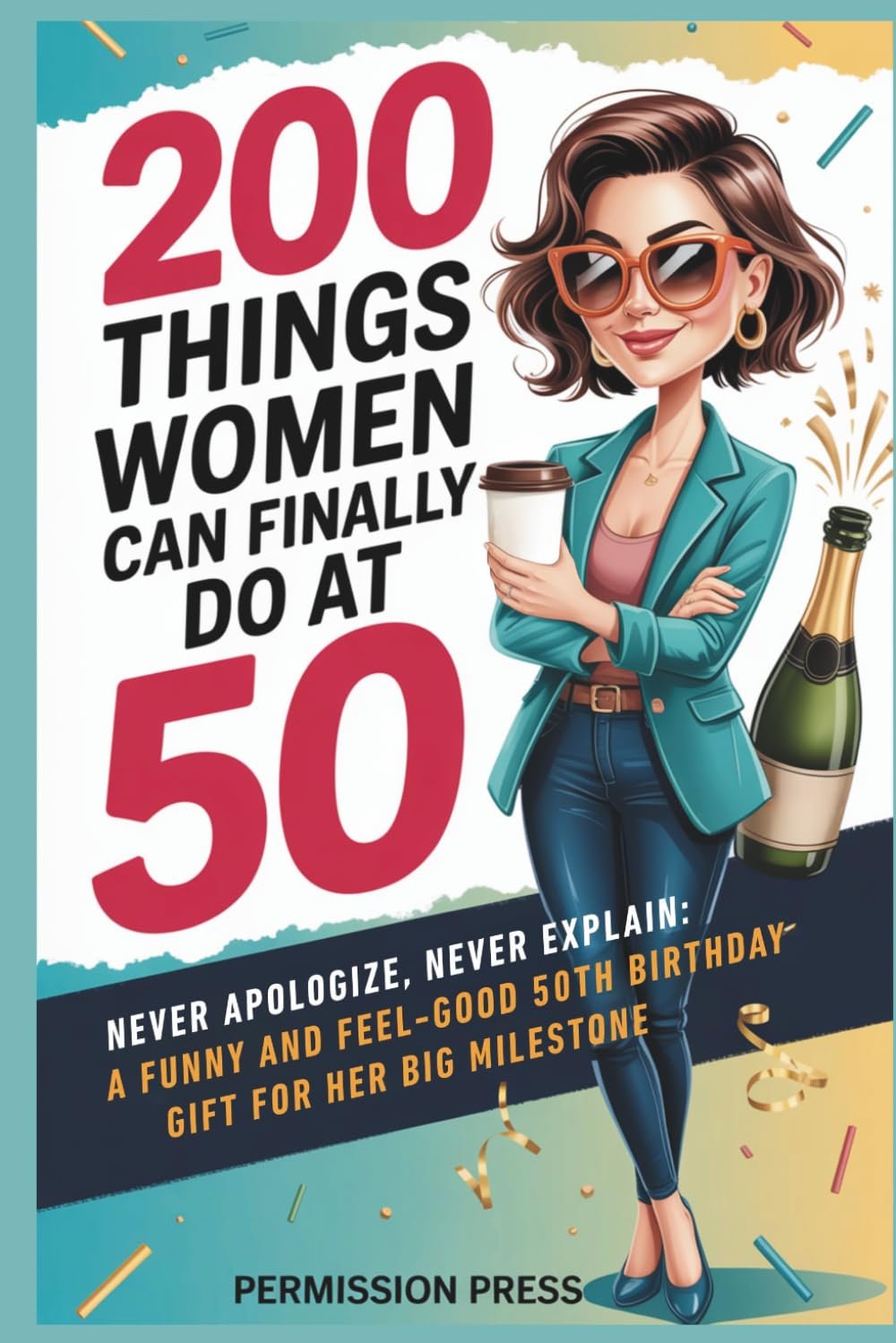 200 Things Women Can Do at 50: Never apologize, never explain: A funny and feel-good 50th birthday gift for her big milestone